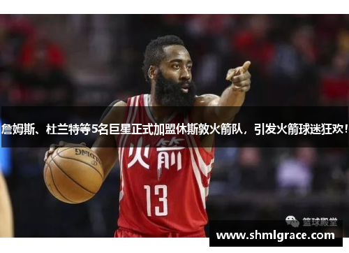 詹姆斯、杜兰特等5名巨星正式加盟休斯敦火箭队，引发火箭球迷狂欢！
