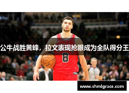 公牛战胜黄蜂，拉文表现抢眼成为全队得分王