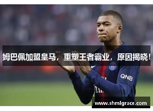 姆巴佩加盟皇马，重塑王者霸业，原因揭晓！