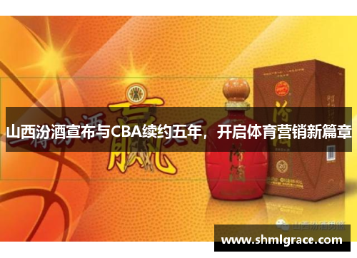 山西汾酒宣布与CBA续约五年，开启体育营销新篇章