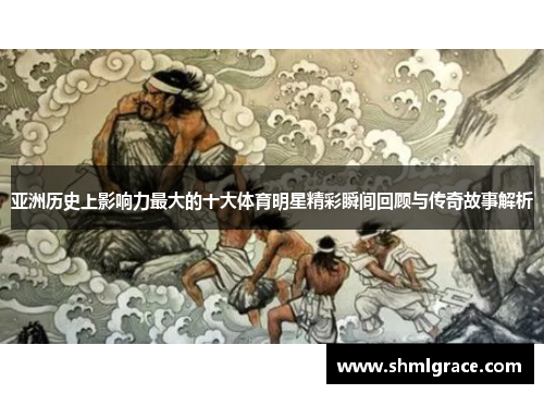 亚洲历史上影响力最大的十大体育明星精彩瞬间回顾与传奇故事解析