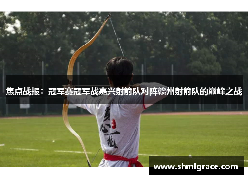 焦点战报：冠军赛冠军战嘉兴射箭队对阵赣州射箭队的巅峰之战