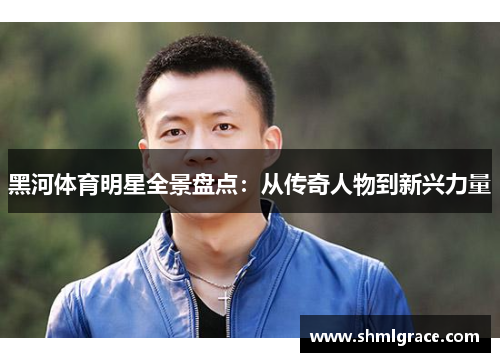 黑河体育明星全景盘点：从传奇人物到新兴力量