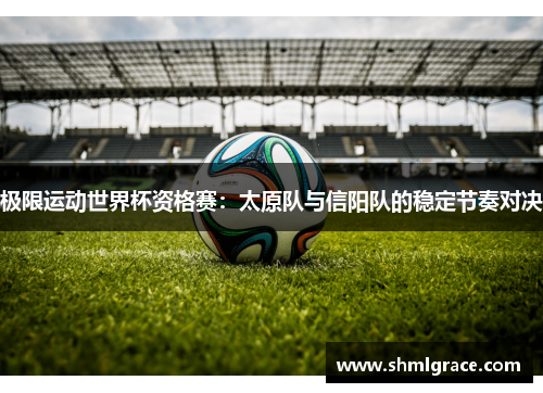 极限运动世界杯资格赛：太原队与信阳队的稳定节奏对决